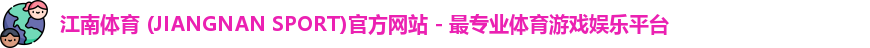 江南体育 (JIANGNAN SPORT)官方网站 - 最专业体育游戏娱乐平台